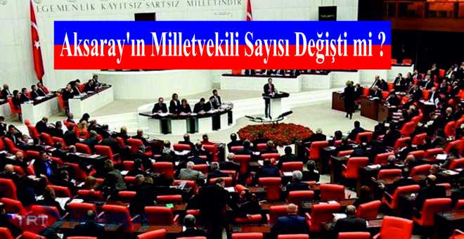 Aksaray&#39;ın Milletvekili Sayısı Değişti mi ?