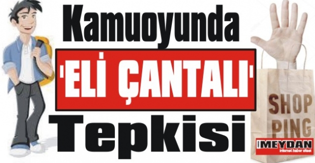 Kamuoyunda &#039;ELİ ÇANTALI&#039; tepkisi