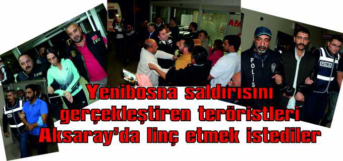 Yenibosna saldırısını gerçekleştiren teröristleri Aksaray&#39;da linç etmek istediler 