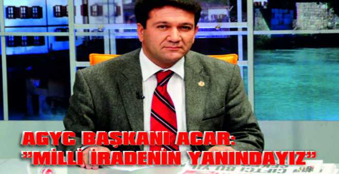 AGYC BAŞKANI ACAR:âMİLLİ İRADENİN YANINDAYIZâ 