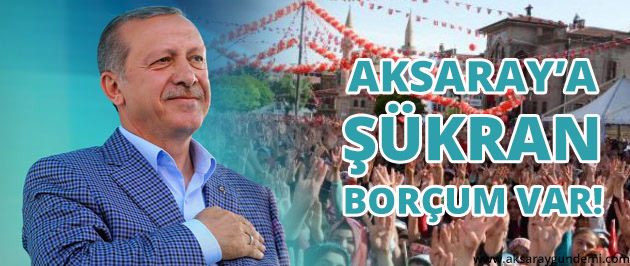 Erdoğan: Aksaray&#39;a Şükran Borcum Var!