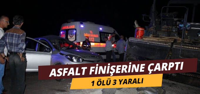 Otomobil asfalt finişerine çarptı 1 ölü 3 yaralı