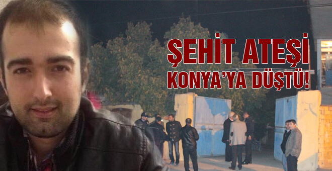 Şehit ateşi Konya&#39;ya düştü!