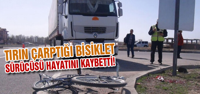 TIR&#39;ın çarptığı bisiklet sürücüsü hayatını kaybetti